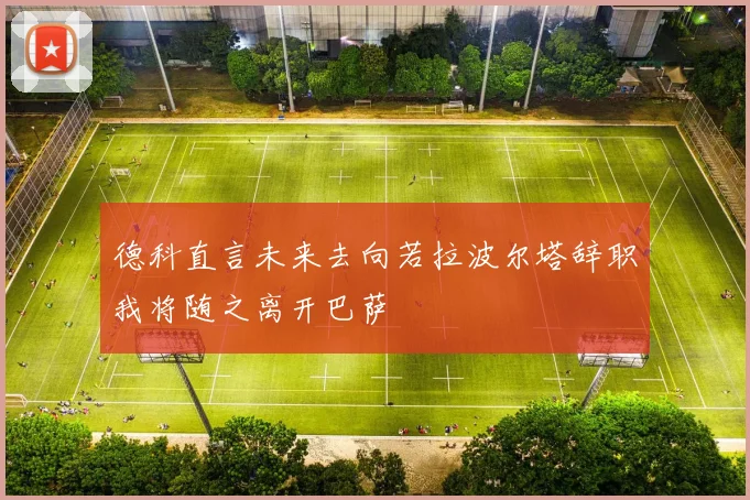 德科直言未来去向若拉波尔塔辞职我将随之离开巴萨