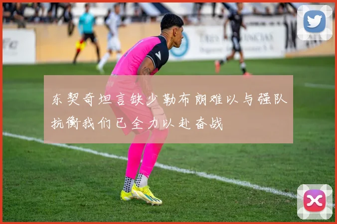 东契奇坦言缺少勒布朗难以与强队抗衡我们已全力以赴奋战