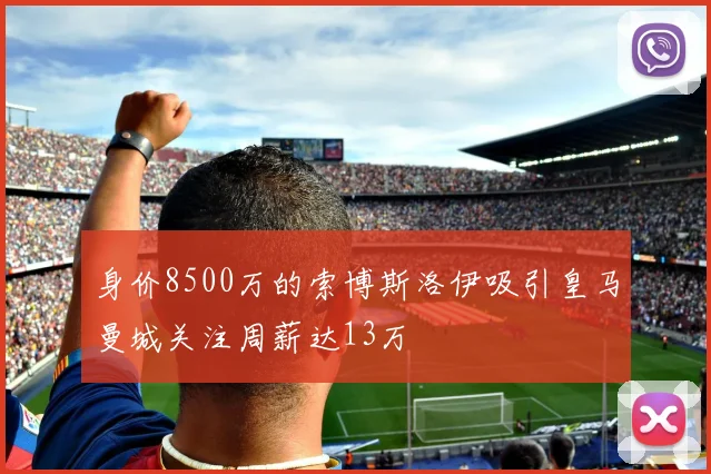 身价8500万的索博斯洛伊吸引皇马曼城关注周薪达13万
