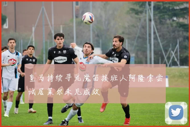 皇马持续寻觅魔笛接班人阿隆索尝试居莱尔未见成效